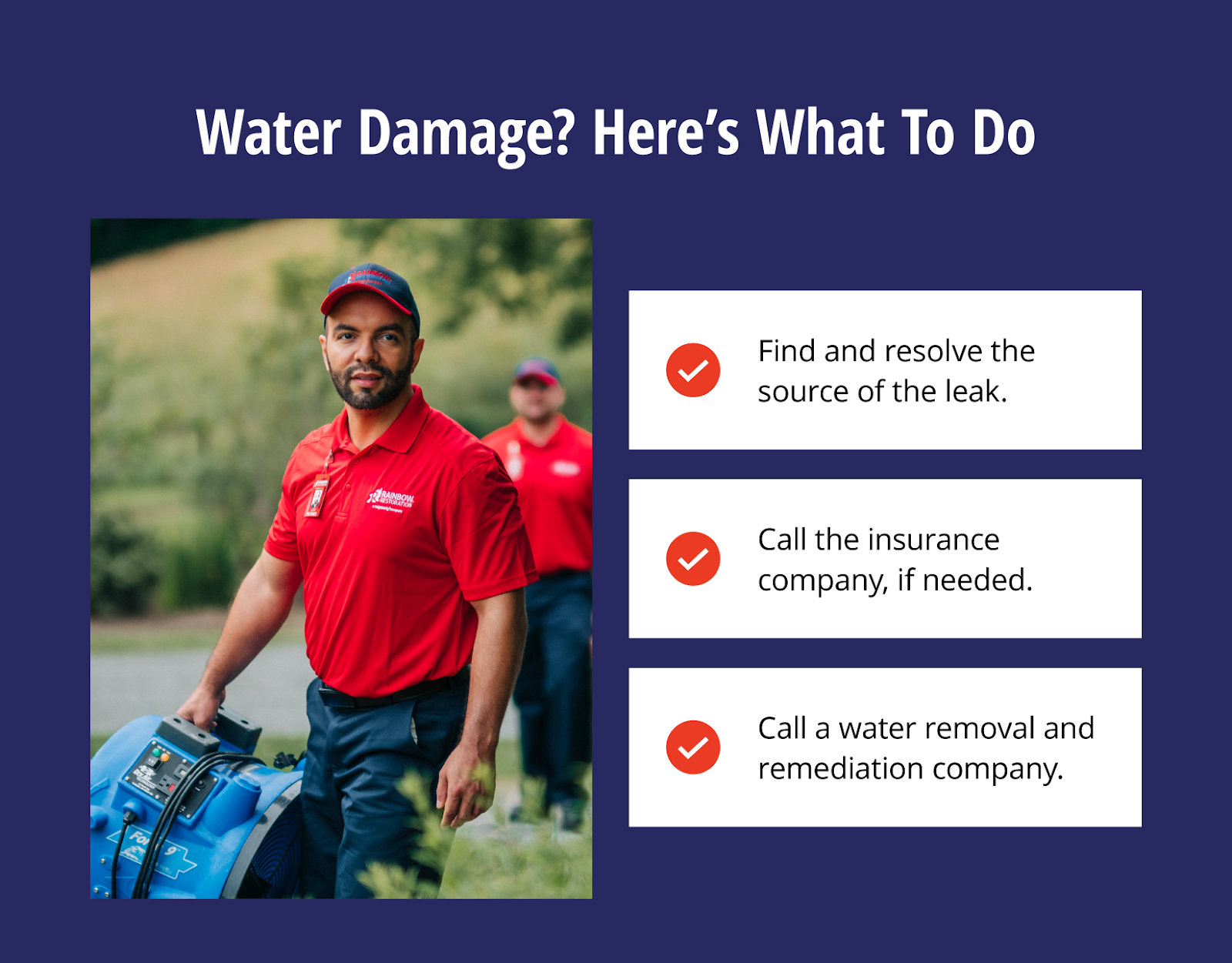 List of what to do if there’s water damage with a photo of a Rainbow Restoration service professional carrying supplies. First, find and resolve the source of the leak, call the insurance company if needed, and call a water removal and remediation company.